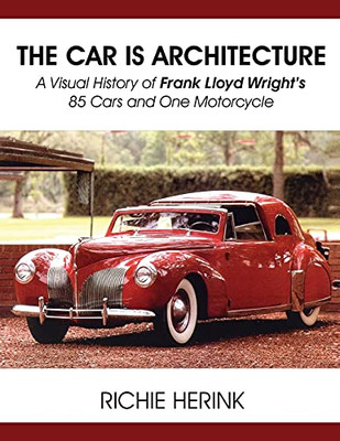 The Car Is Architecture - A Visual History Of Frank Lloyd Wright'S 85 Cars And One Motorcycle