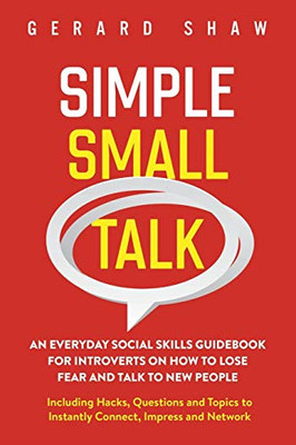 Simple Small Talk: An Everyday Social Skills Guidebook For Introverts On How To Lose Fear And Talk To New People. Including Hacks, Questions And Topics To Instantly Connect, Impress And Network