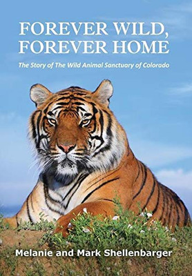 Forever Wild, Forever Home: The Story Of The Wild Animal Sanctuary Of Colorado - Hardcover