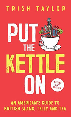 Put The Kettle On: An American’S Guide To British Slang, Telly And Tea. Pocket Size Edition