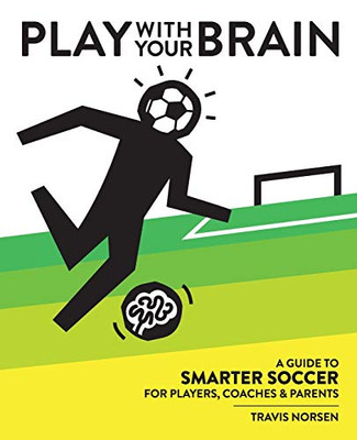 Play With Your Brain: A Guide To Smarter Soccer For Players, Coaches, And Parents - Paperback