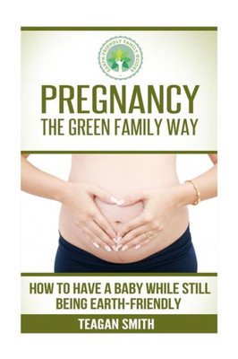 Pregnancy the Green Family Way: How to Have a Baby While Still Being Earth-Friendly