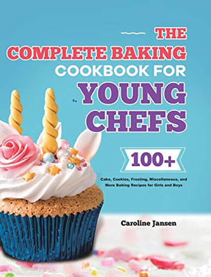 The Complete Baking Cookbook For Young Chefs: 100+ Cake, Cookies, Frosting, Miscellaneous, And More Baking Recipes For Girls And Boys