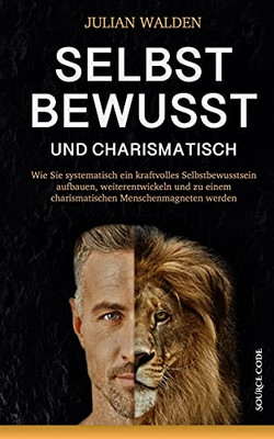 Selbstbewusst Und Charismatisch: Wie Sie Systematisch Ein Kraftvolles Selbstbewusstsein Aufbauen, Weiterentwickeln Und Zu Einem Charismatischen Menschenmagneten Werden (German Edition)