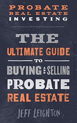 Probate Real Estate Investing: The Ultimate Guide To Buying And Selling Probate Real Estate