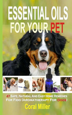Essential Oils For Your Pet: 47 Safe, Natural And Easy Home Remedies For Fido (Aromatherapy for Dogs)