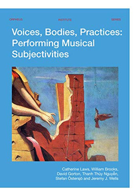 Voices, Bodies, Practices: Performing Musical Subjectivities (Orpheus Institute Series)