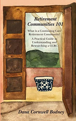 Retirement Communities 101: What Is A Continuing Care Retirement Community? A Practical Guide To Understanding And Researching A Ccrc