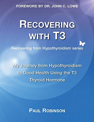 Recovering With T3: My Journey From Hypothyroidism To Good Health Using The T3 Thyroid Hormone (1) (Recovering From Hypothyroidism)