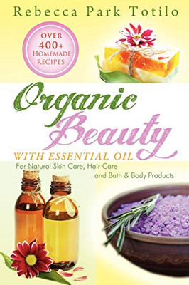 Organic Beauty With Essential Oil: Over 400+ Homemade Recipes For Natural Skin Care, Hair Care And Bath & Body Products