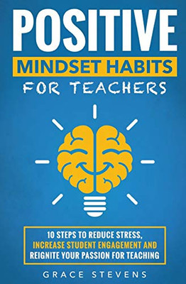 Positive Mindset Habits For Teachers: 10 Steps To Reduce Stress, Increase Student Engagement And Reignite Your Passion For Teaching