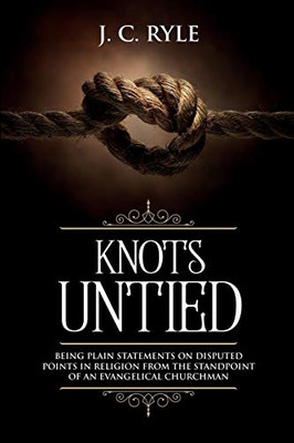 Knots Untied: Being Plain Statements On Disputed Points In Religion From The Standpoint Of An Evangelical Churchman (Annotated) (3) (Books By J. C. Ryle)