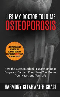 Lies My Doctor Told Me: Osteoporosis: How The Latest Medical Research On Bone Drugs And Calcium Could Save Your Bones, Your Heart, And Your Life