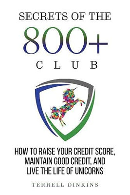 Secrets Of The 800+ Club: How To Raise Your Credit Score, Maintain Good Credit, And Live The Life Of Unicorns