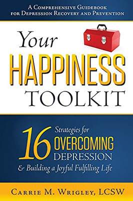 Your Happiness Toolkit: 16 Strategies For Overcoming Depression, And Building A Joyful, Fulfilling Life