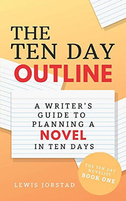 The Ten Day Outline: A Writer'S Guide To Planning A Novel In Ten Days (The Ten Day Novelist)