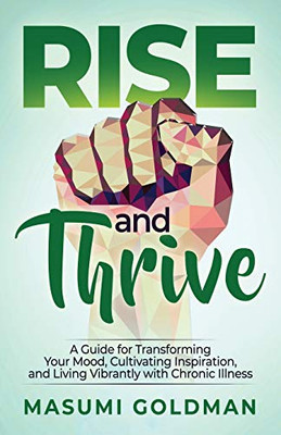 Rise And Thrive: A Guide For Transforming Your Mood, Cultivating Inspiration, And Living Vibrantly With Chronic Illness