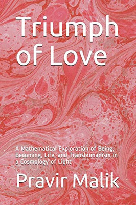 Triumph Of Love: A Mathematical Exploration Of Being, Becoming, Life, And Transhumanism In A Cosmology Of Light (Applications In Cosmology Of Light)