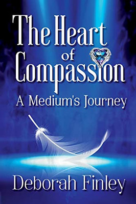 The Heart Of Compassion: A Medium'S Journey