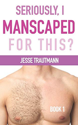 Seriously, I Manscaped For This? Book One