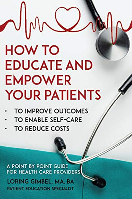 How To Educate And Empower Your Patients - To Improve Outcomes, To Enable Self-Care, To Reduce Costs. A Point By Point Guide For Health Care Providers