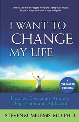 I Want To Change My Life: How To Overcome Anxiety, Depression And Addiction