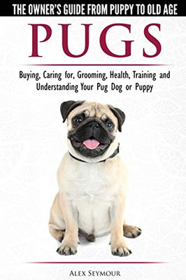 Pugs - The Owner'S Guide From Puppy To Old Age Choosing, Caring For, Grooming, Health, Training And Understanding Your Pug Dog Or Puppy