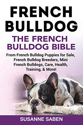 French Bulldog: The French Bulldog Bible: From French Bulldog Puppies For Sale, French Bulldog Breeders, French Bulldog Breeders, Mini French Bulldogs, Care, Health, Training, & More!