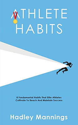 Athlete Habits: 8 Fundamental Habits That Elite Athletes Cultivate To Reach And Maintain Success (Athlete Domination)