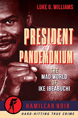 President Of Pandemonium: The Mad World Of Ike Ibeabuchi (Hamilcar Noir True Crime Series)