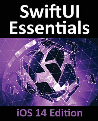 Swiftui Essentials - Ios 14 Edition: Learn To Develop Ios Apps Using Swiftui, Swift 5 And Xcode 12