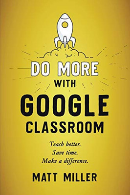 Do More With Google Classroom: Teach Better. Save Time. Make A Difference.