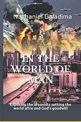 In The World Of Man: Exposing The Arsonists Setting The World Afire And God?çös Goodwill