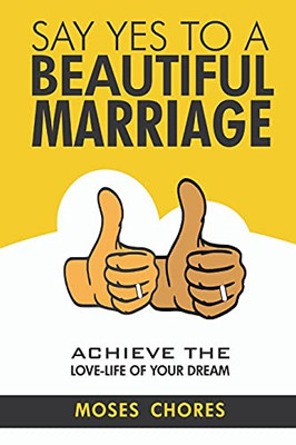 Say Yes To A Beautiful Marriage: Achieve The Love-Life Of Your Dream