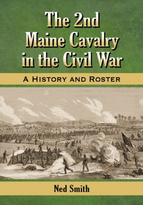 The 2Nd Maine Cavalry In The Civil War: A History And Roster