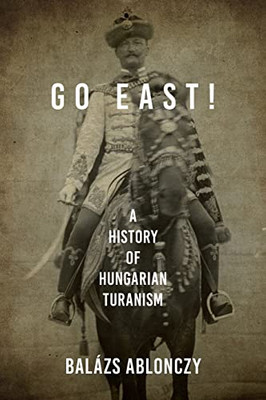 Go East!: A History Of Hungarian Turanism (Studies In Hungarian History)
