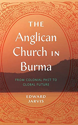 The Anglican Church In Burma: From Colonial Past To Global Future (World Christianity)