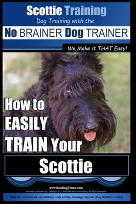 Scottie Training Dog Training with the No BRAINER Dog TRAINER We Make it THAT Easy!: How to EASILY TRAIN Your Scottie