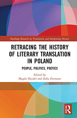 Retracing The History Of Literary Translation In Poland: People, Politics, Poetics (Routledge Research On Translation And Interpreting History)