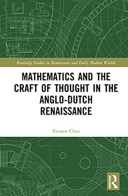 Mathematics And The Craft Of Thought In The Anglo-Dutch Renaissance (Routledge Studies In Renaissance And Early Modern Worlds Of Knowledge)