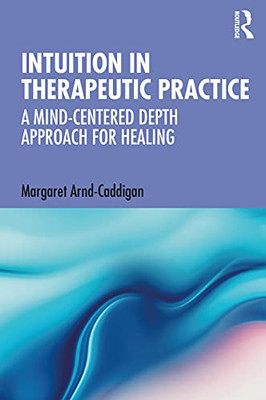 Intuition In Therapeutic Practice: A Mind-Centered Depth Approach For Healing