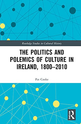 The Politics And Polemics Of Culture In Ireland, 18002010 (Routledge Studies In Cultural History)
