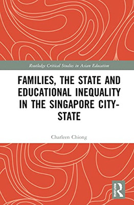 Families, The State And Educational Inequality In The Singapore City-State (Routledge Critical Studies In Asian Education)