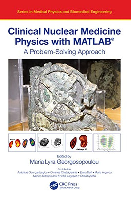 Clinical Nuclear Medicine Physics With Matlab®: A Problem-Solving Approach (Series In Medical Physics And Biomedical Engineering)
