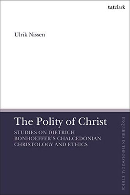 The Polity Of Christ: Studies On Dietrich Bonhoeffer'S Chalcedonian Christology And Ethics (T&T Clark Enquiries In Theological Ethics)
