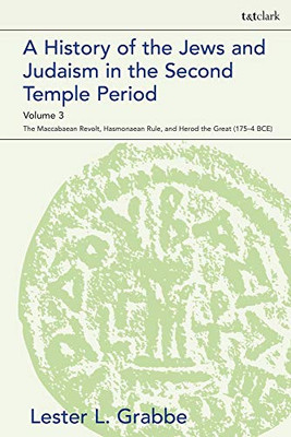 A History Of The Jews And Judaism In The Second Temple Period, Volume 3: The Maccabaean Revolt, Hasmonaean Rule, And Herod The Great (175-4 Bce) (The Library Of Second Temple Studies)