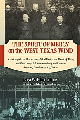 The Spirit Of Mercy On The West Texas Wind: A History Of The Monastery Of The Most Pure Heart Of Mary And Our Lady Of Mercy Academy And Convent Stanton, Martin County, Texas