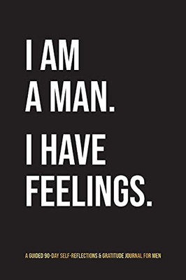 I Am A Man. I Have Feelings.: A Guided 90-Day Self-Reflections & Gratitude Journal For Men