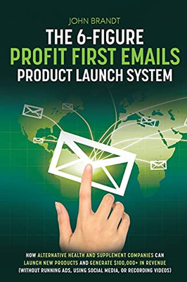 The 6-Figure Profit First Emails Product Launch System: How Alternative Health And Supplement Companies Can Launch New Products And Generate $100,000+ ... Using Social Media, Or Recording Videos): How
