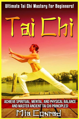 Tai Chi: Ultimate Tai Chi Mastery For Beginners! Achieve Spiritual, Mental, And Physical Balance And Master Ancient Tai Chi Principles!